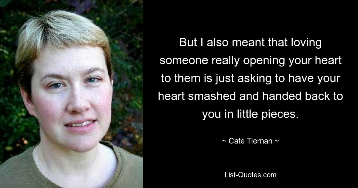 But I also meant that loving someone really opening your heart to them is just asking to have your heart smashed and handed back to you in little pieces. — © Cate Tiernan