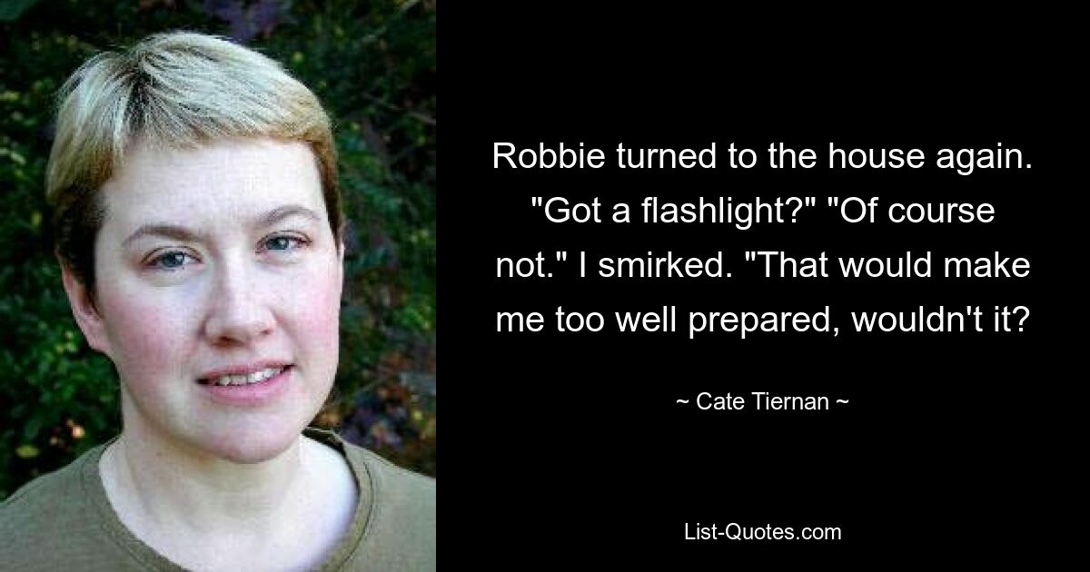 Robbie turned to the house again. "Got a flashlight?" "Of course not." I smirked. "That would make me too well prepared, wouldn't it? — © Cate Tiernan