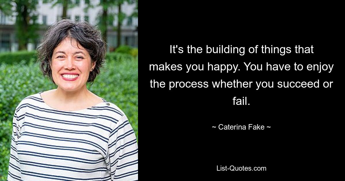 It's the building of things that makes you happy. You have to enjoy the process whether you succeed or fail. — © Caterina Fake