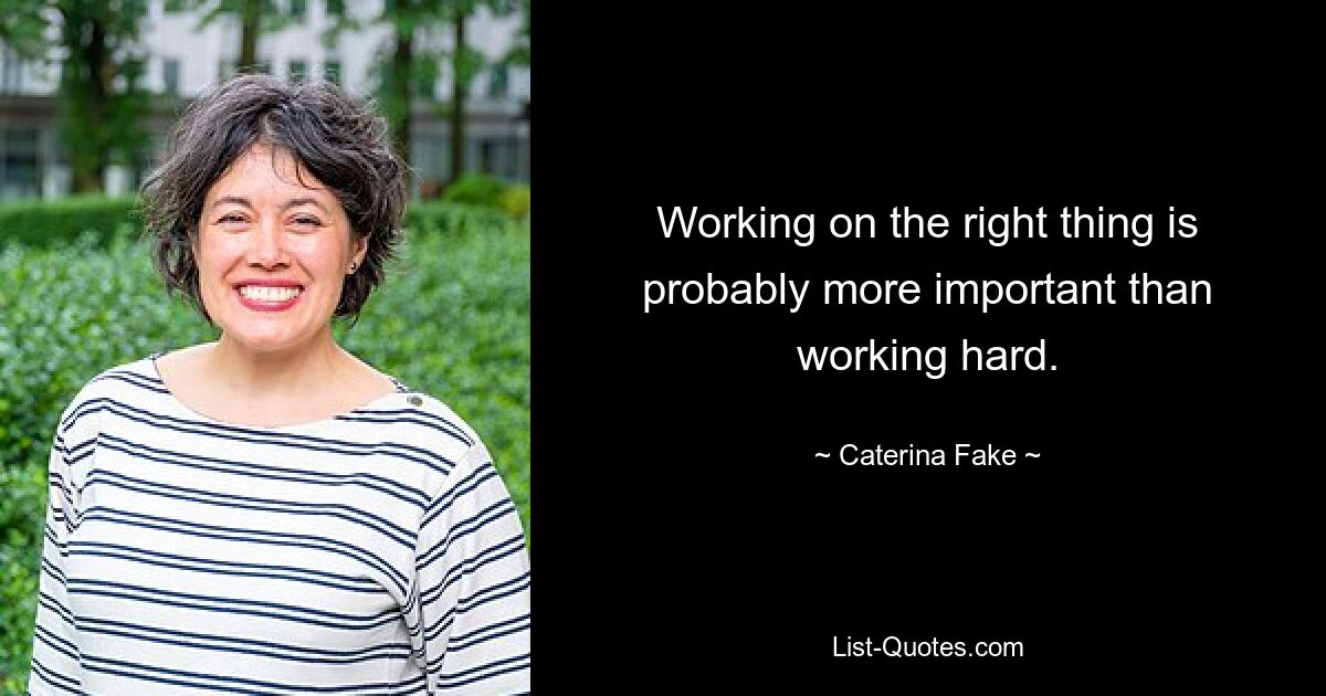 Working on the right thing is probably more important than working hard. — © Caterina Fake