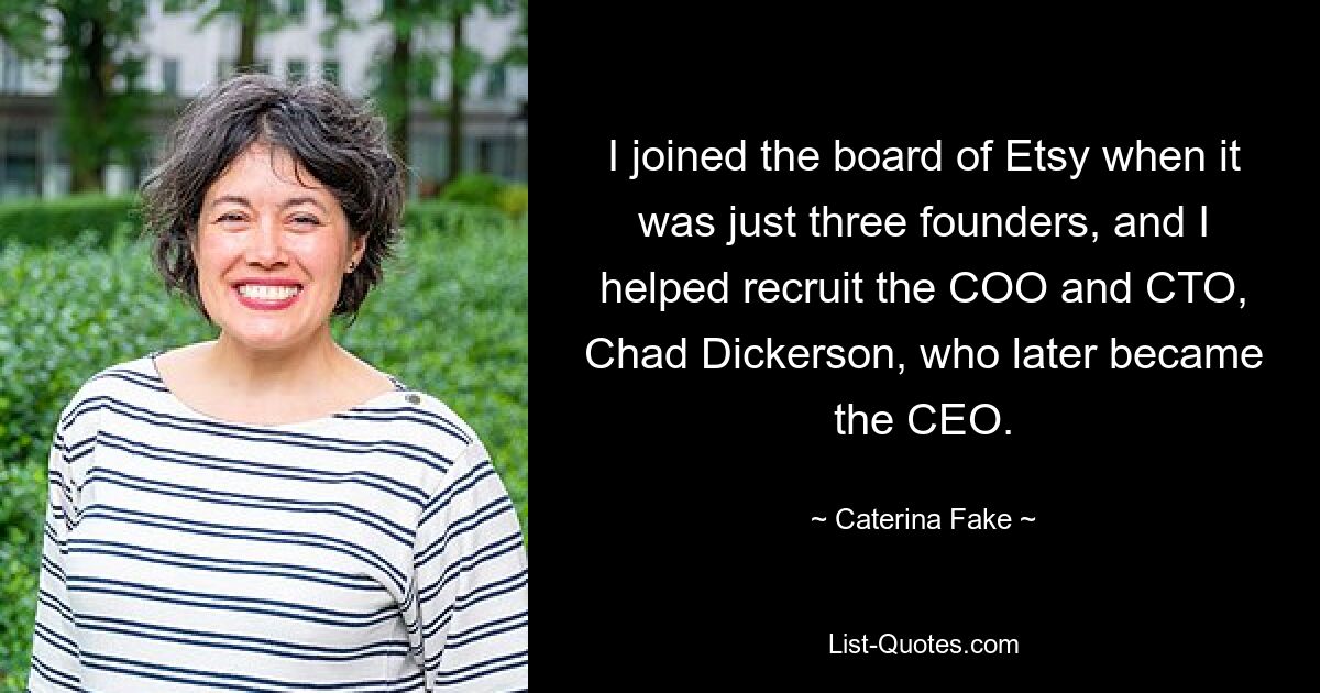 I joined the board of Etsy when it was just three founders, and I helped recruit the COO and CTO, Chad Dickerson, who later became the CEO. — © Caterina Fake