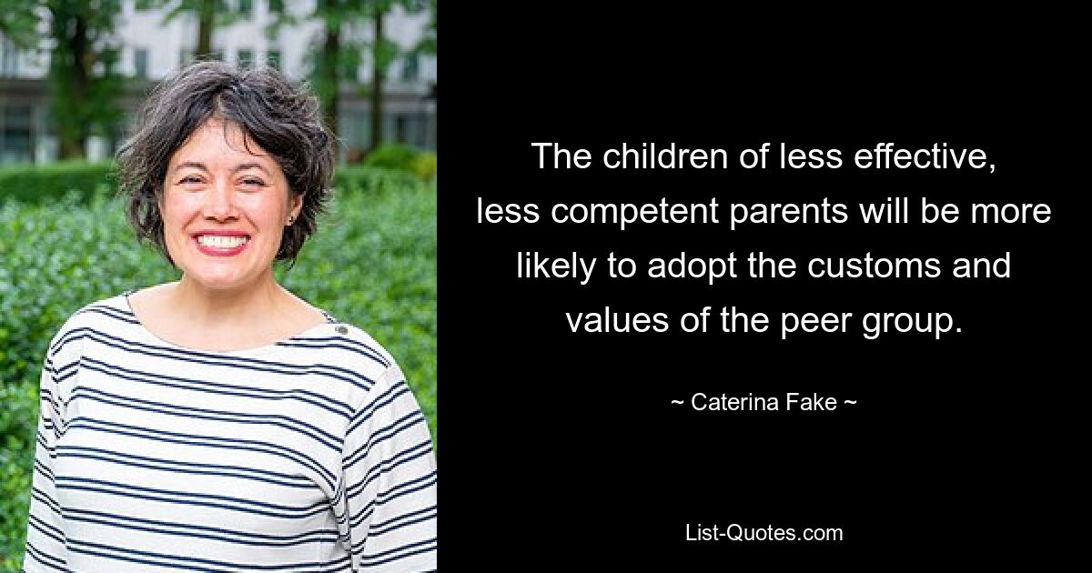 The children of less effective, less competent parents will be more likely to adopt the customs and values of the peer group. — © Caterina Fake