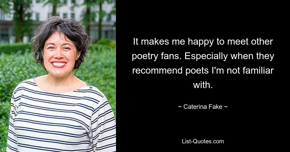 It makes me happy to meet other poetry fans. Especially when they recommend poets I'm not familiar with. — © Caterina Fake