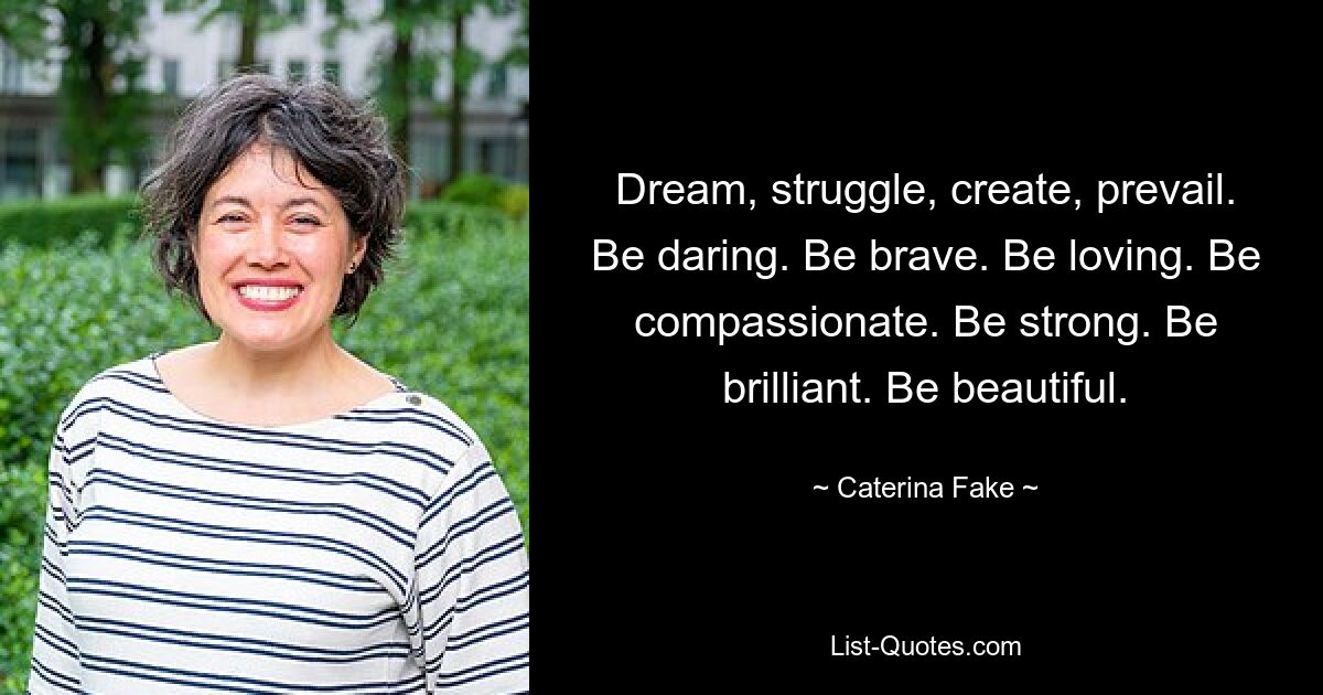 Dream, struggle, create, prevail. Be daring. Be brave. Be loving. Be compassionate. Be strong. Be brilliant. Be beautiful. — © Caterina Fake