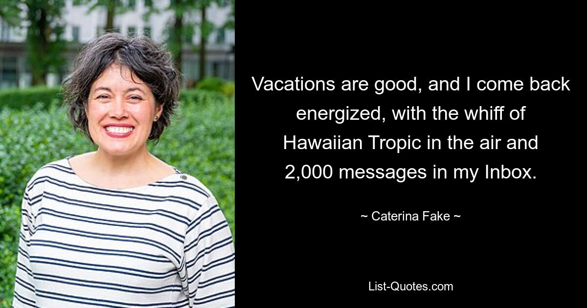 Vacations are good, and I come back energized, with the whiff of Hawaiian Tropic in the air and 2,000 messages in my Inbox. — © Caterina Fake