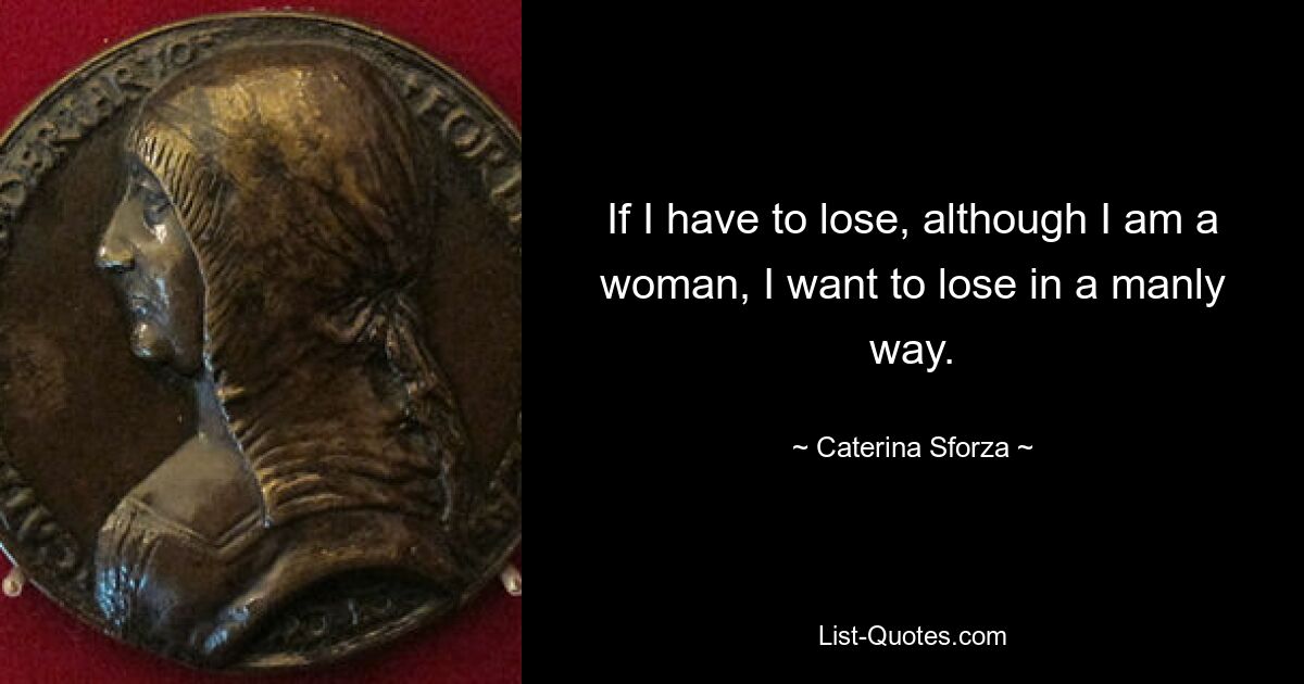 If I have to lose, although I am a woman, I want to lose in a manly way. — © Caterina Sforza