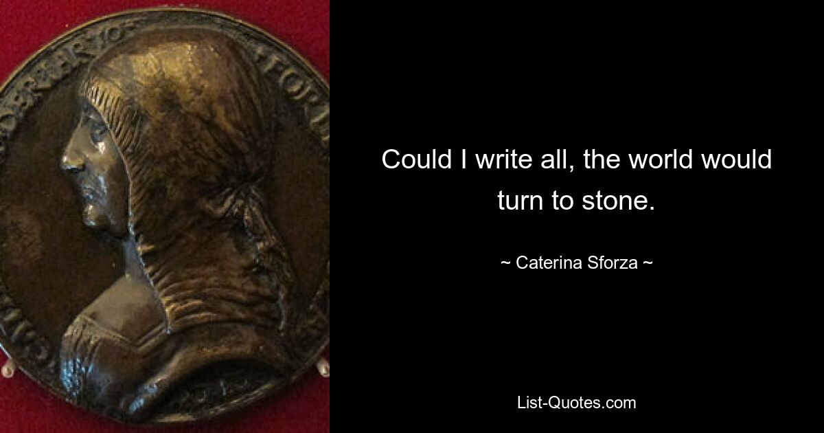 Could I write all, the world would turn to stone. — © Caterina Sforza