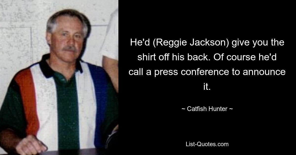 He'd (Reggie Jackson) give you the shirt off his back. Of course he'd call a press conference to announce it. — © Catfish Hunter