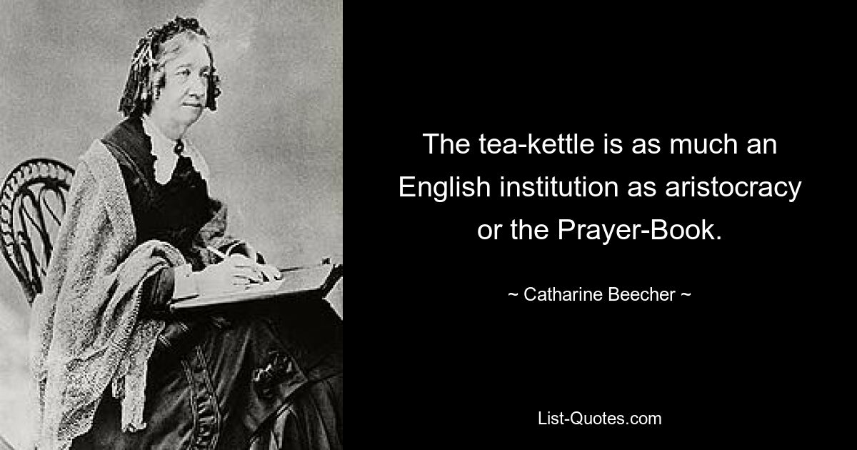 The tea-kettle is as much an English institution as aristocracy or the Prayer-Book. — © Catharine Beecher