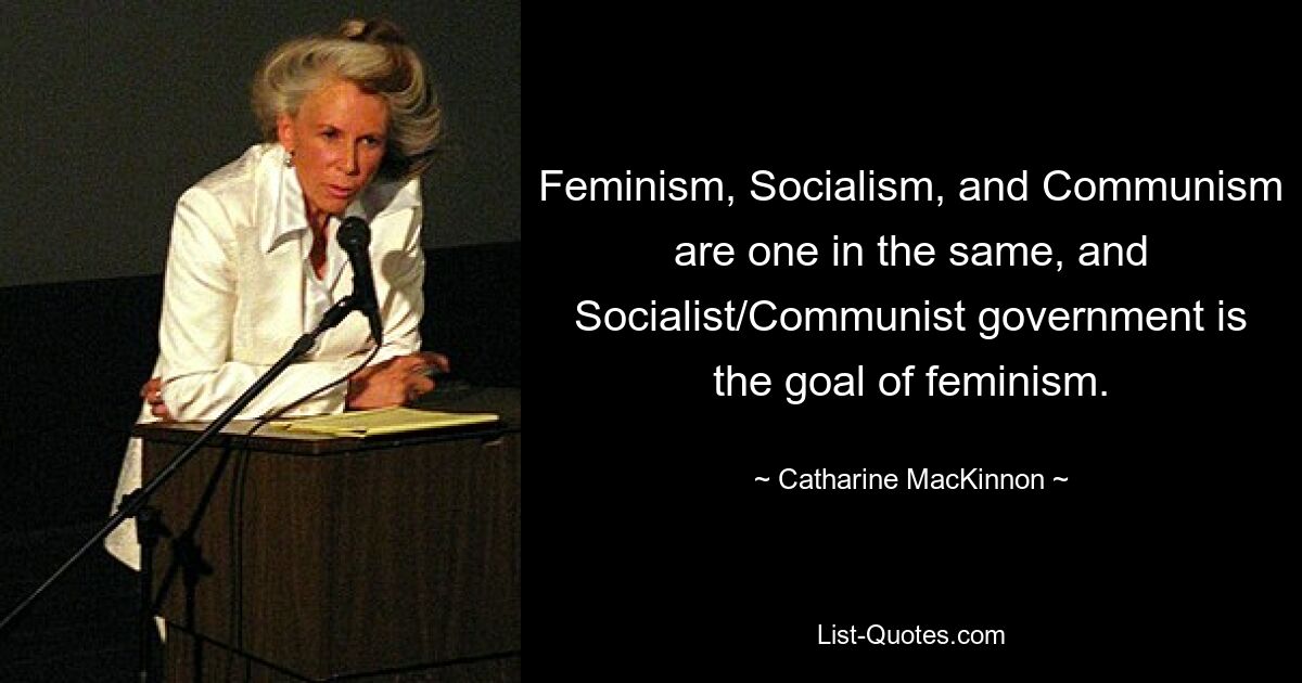 Feminism, Socialism, and Communism are one in the same, and Socialist/Communist government is the goal of feminism. — © Catharine MacKinnon