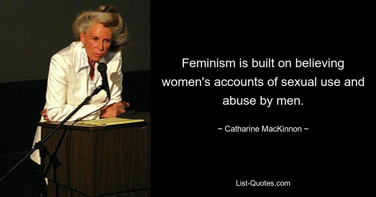 Feminism is built on believing women's accounts of sexual use and abuse by men. — © Catharine MacKinnon