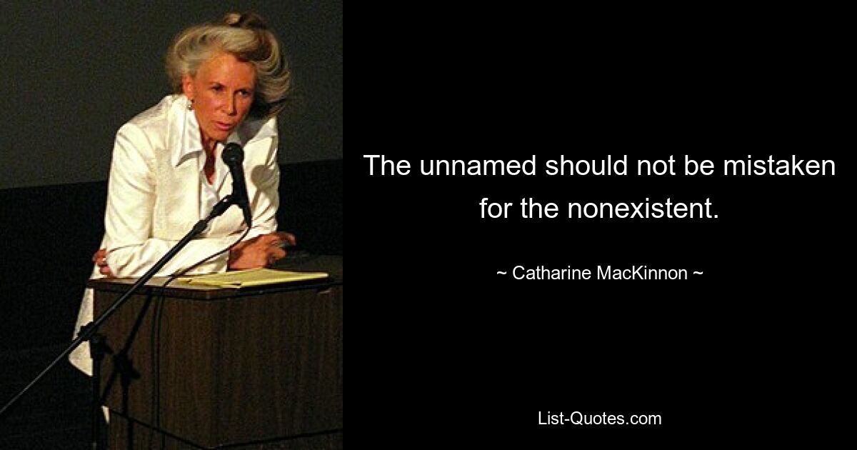 The unnamed should not be mistaken for the nonexistent. — © Catharine MacKinnon