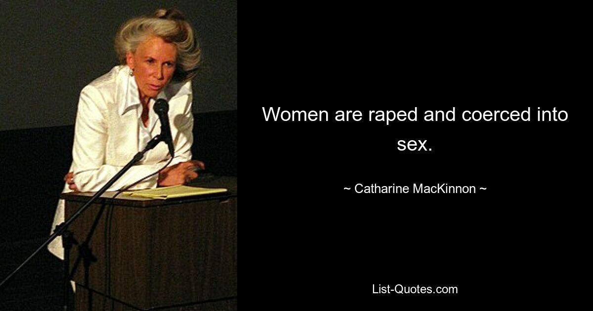 Women are raped and coerced into sex. — © Catharine MacKinnon