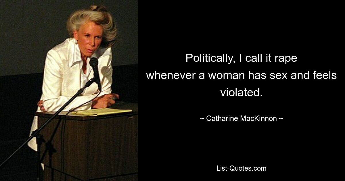 Politically, I call it rape whenever a woman has sex and feels violated. — © Catharine MacKinnon