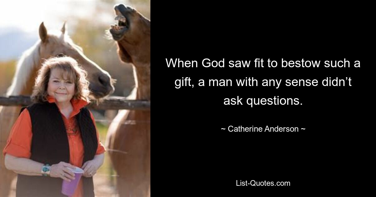 When God saw fit to bestow such a gift, a man with any sense didn’t ask questions. — © Catherine Anderson