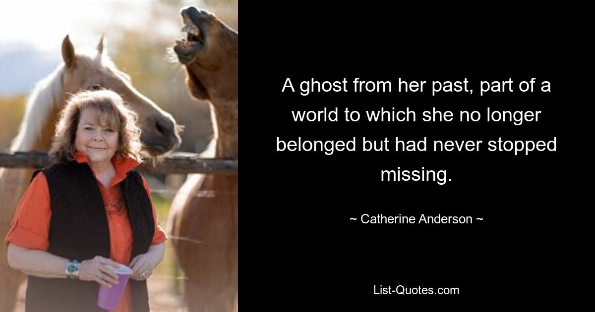 A ghost from her past, part of a world to which she no longer belonged but had never stopped missing. — © Catherine Anderson