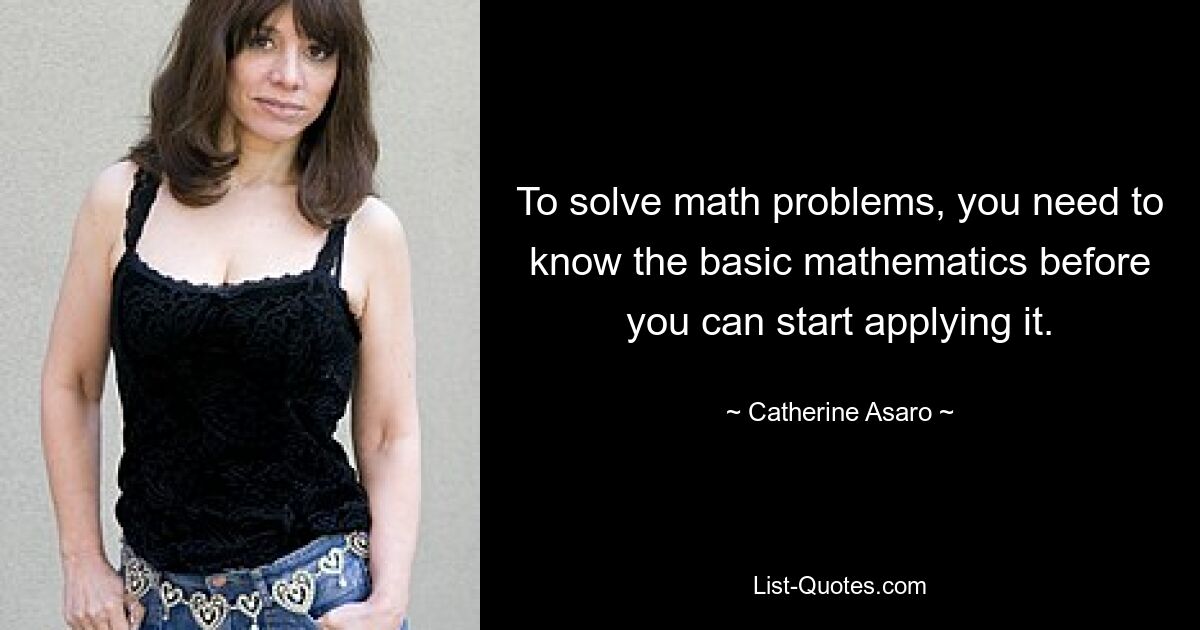 To solve math problems, you need to know the basic mathematics before you can start applying it. — © Catherine Asaro