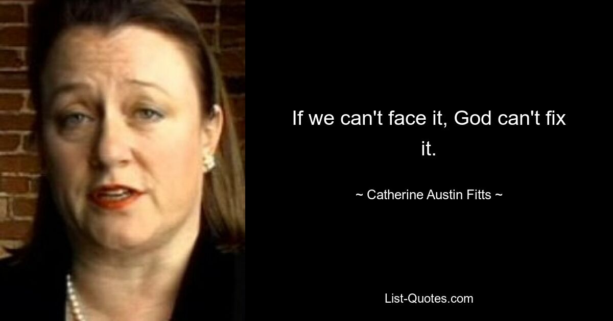 If we can't face it, God can't fix it. — © Catherine Austin Fitts