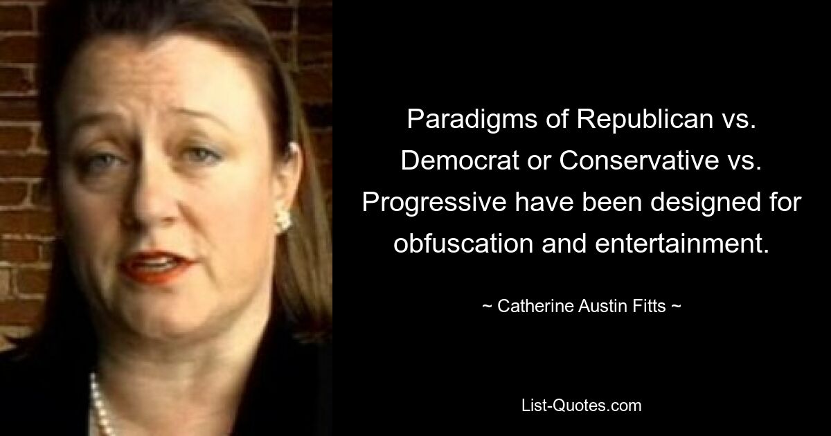 Paradigms of Republican vs. Democrat or Conservative vs. Progressive have been designed for obfuscation and entertainment. — © Catherine Austin Fitts