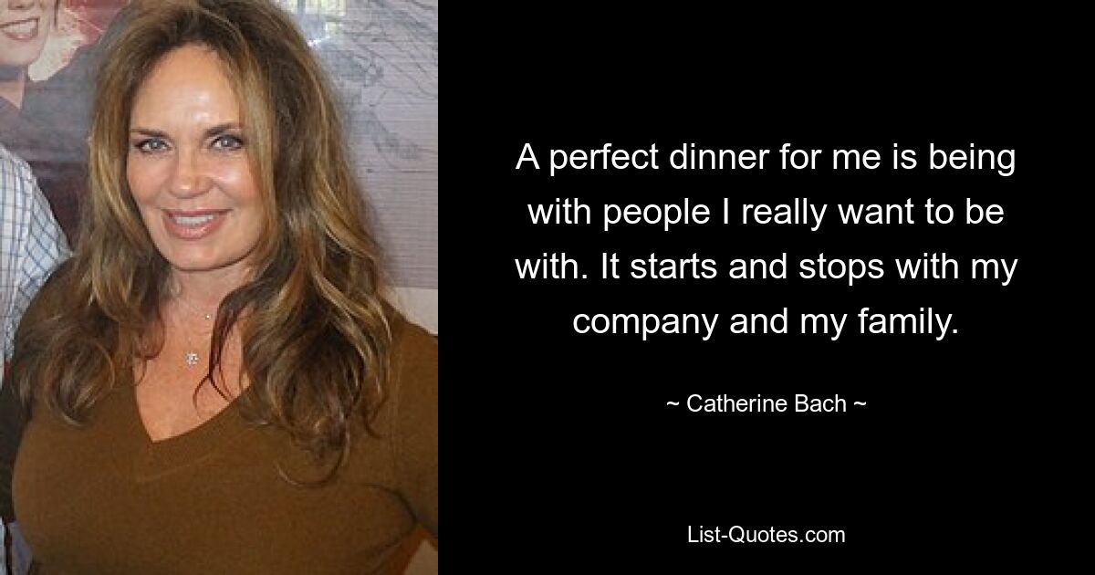 A perfect dinner for me is being with people I really want to be with. It starts and stops with my company and my family. — © Catherine Bach