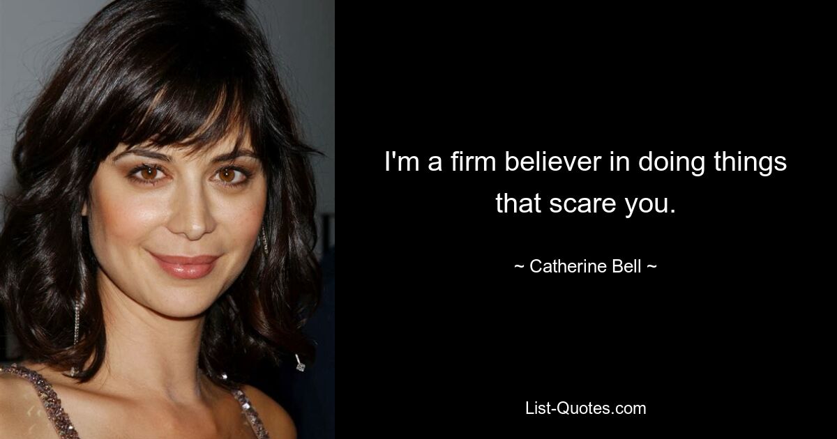 I'm a firm believer in doing things that scare you. — © Catherine Bell