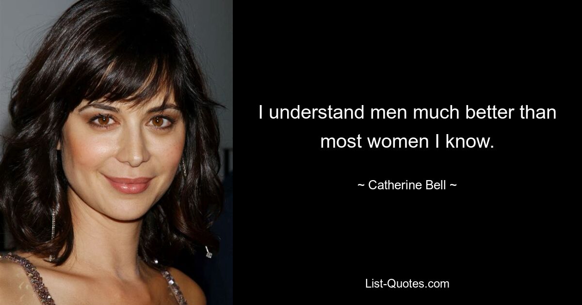 I understand men much better than most women I know. — © Catherine Bell