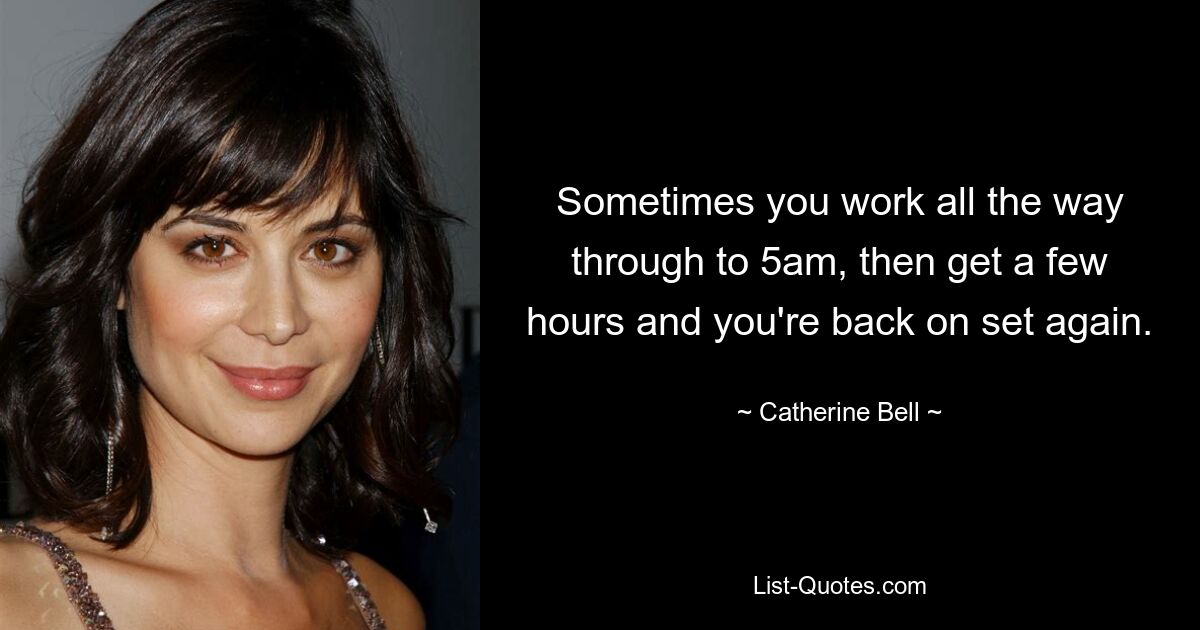 Sometimes you work all the way through to 5am, then get a few hours and you're back on set again. — © Catherine Bell