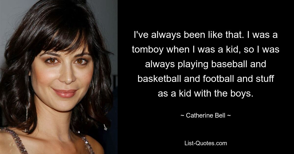 I've always been like that. I was a tomboy when I was a kid, so I was always playing baseball and basketball and football and stuff as a kid with the boys. — © Catherine Bell