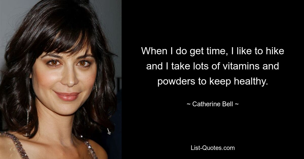 When I do get time, I like to hike and I take lots of vitamins and powders to keep healthy. — © Catherine Bell