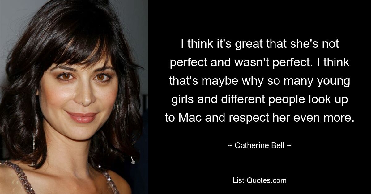 I think it's great that she's not perfect and wasn't perfect. I think that's maybe why so many young girls and different people look up to Mac and respect her even more. — © Catherine Bell