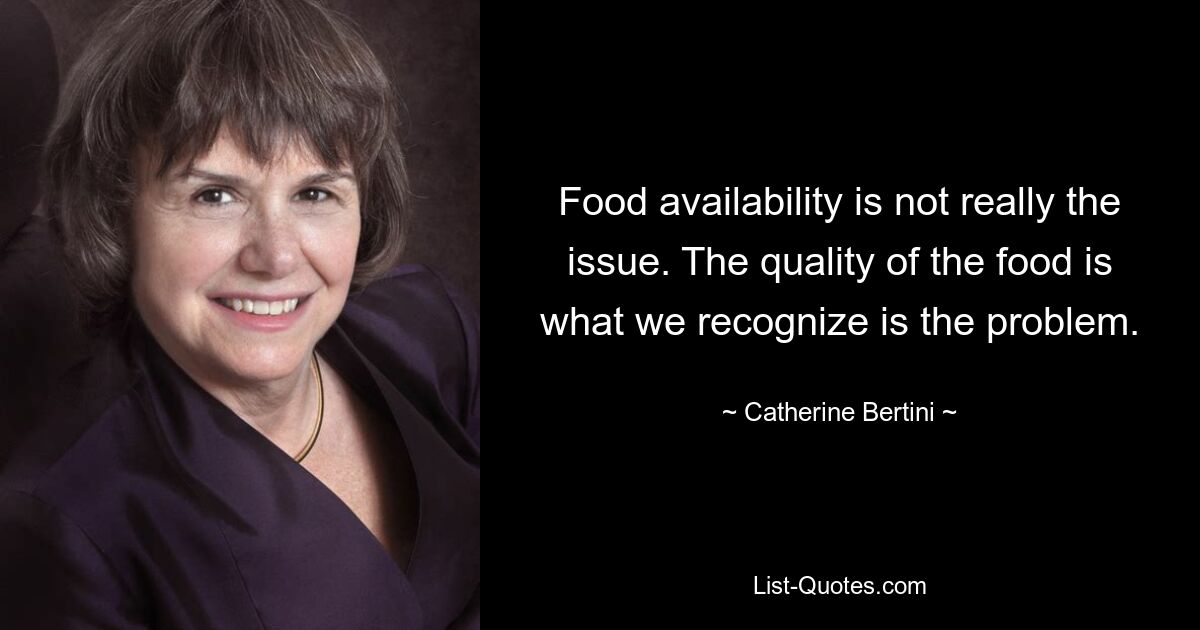 Food availability is not really the issue. The quality of the food is what we recognize is the problem. — © Catherine Bertini