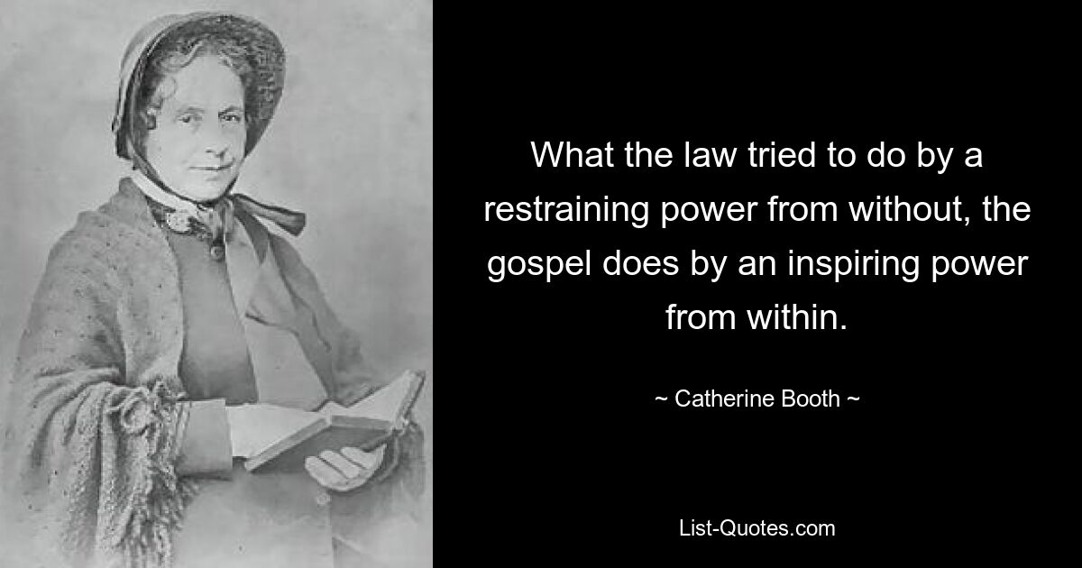 What the law tried to do by a restraining power from without, the gospel does by an inspiring power from within. — © Catherine Booth