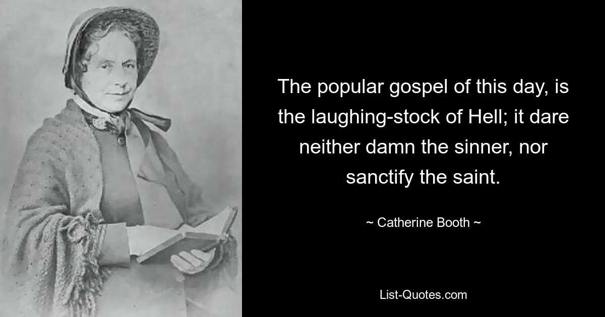 The popular gospel of this day, is the laughing-stock of Hell; it dare neither damn the sinner, nor sanctify the saint. — © Catherine Booth