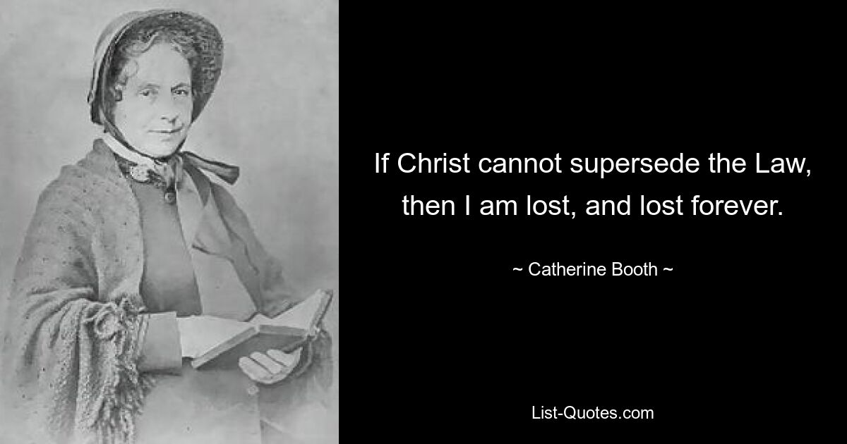 If Christ cannot supersede the Law, then I am lost, and lost forever. — © Catherine Booth