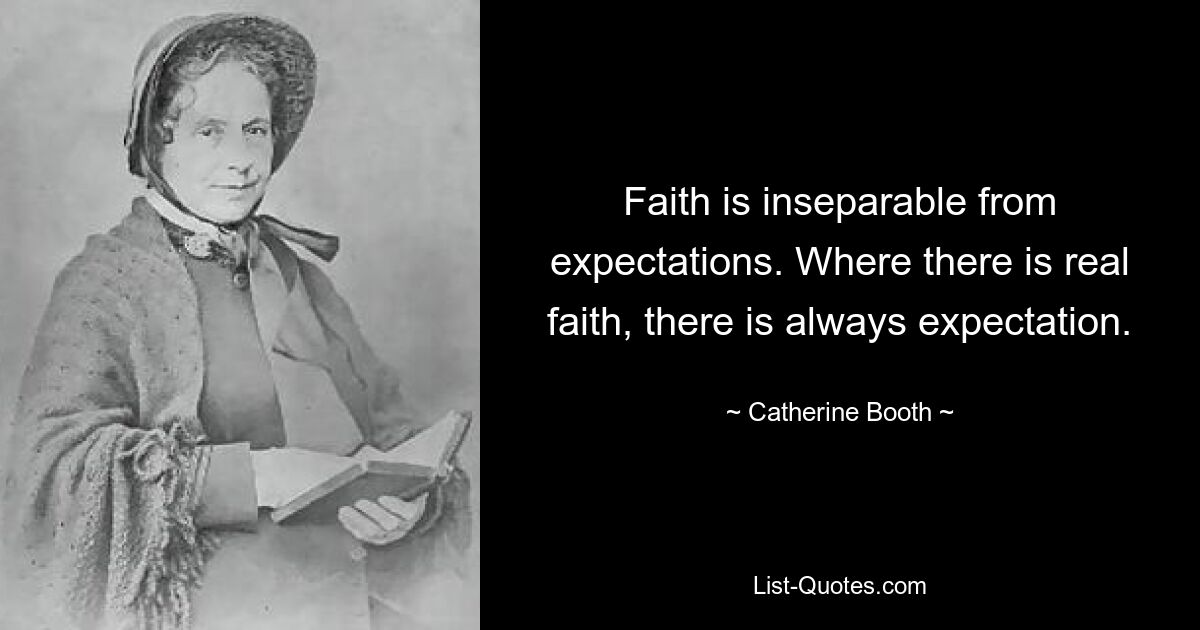 Faith is inseparable from expectations. Where there is real faith, there is always expectation. — © Catherine Booth