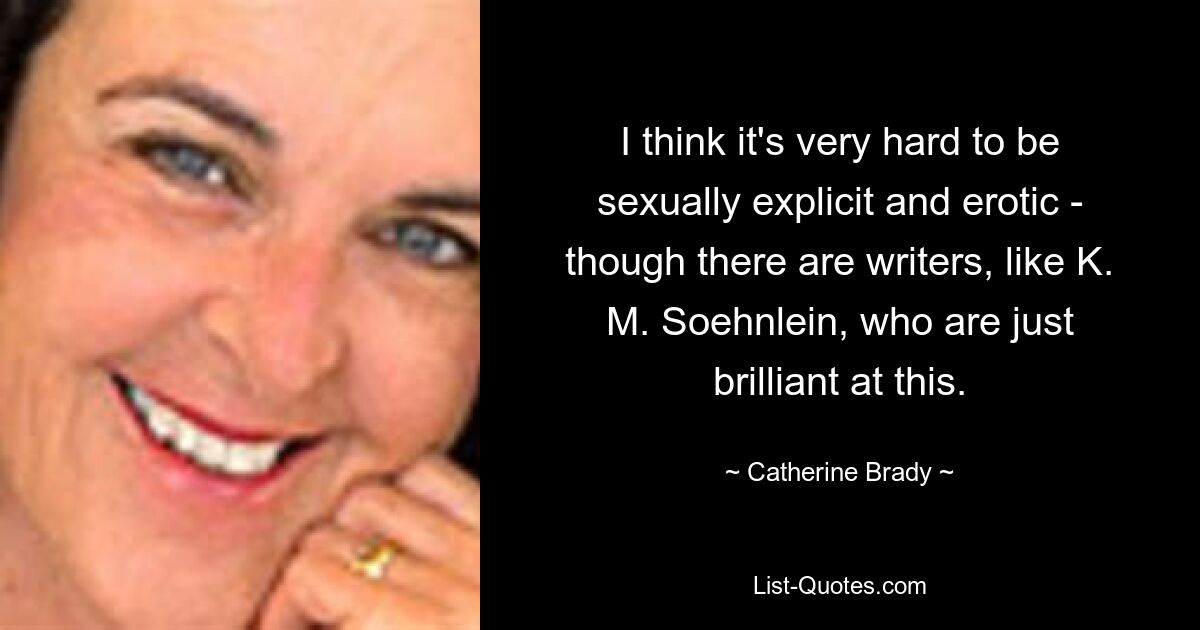 I think it's very hard to be sexually explicit and erotic - though there are writers, like K. M. Soehnlein, who are just brilliant at this. — © Catherine Brady