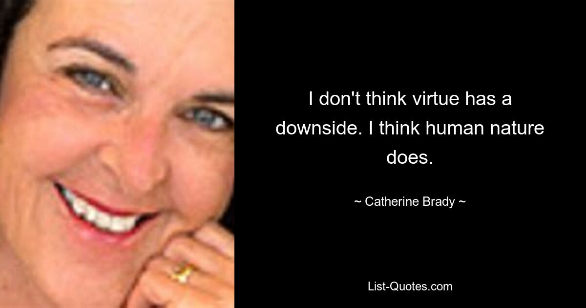 I don't think virtue has a downside. I think human nature does. — © Catherine Brady