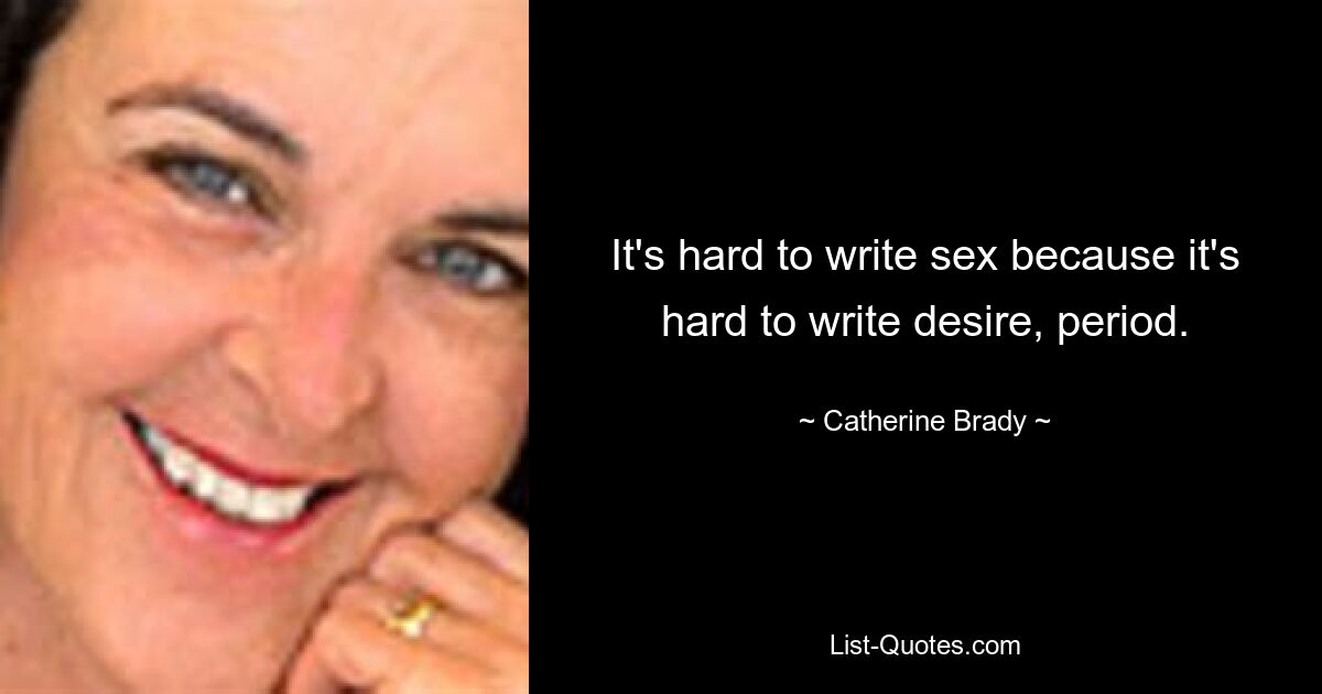 It's hard to write sex because it's hard to write desire, period. — © Catherine Brady