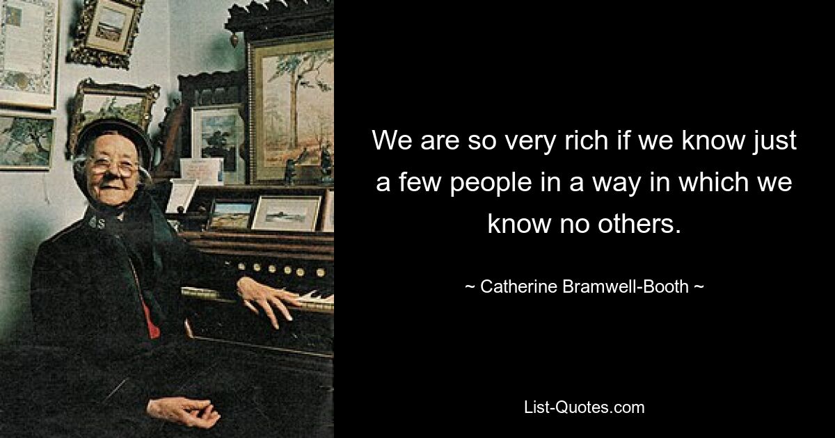 We are so very rich if we know just a few people in a way in which we know no others. — © Catherine Bramwell-Booth