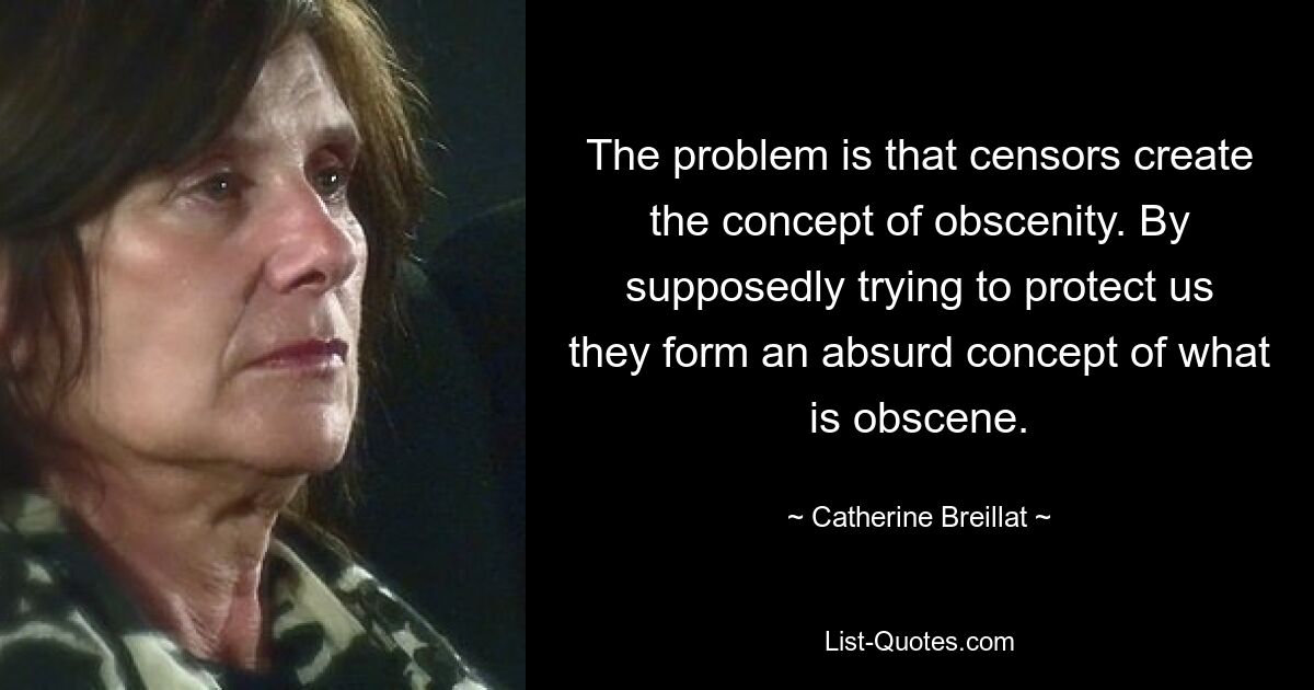 The problem is that censors create the concept of obscenity. By supposedly trying to protect us they form an absurd concept of what is obscene. — © Catherine Breillat