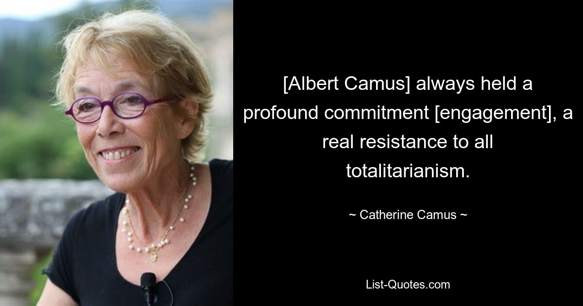 [Albert Camus] always held a profound commitment [engagement], a real resistance to all totalitarianism. — © Catherine Camus