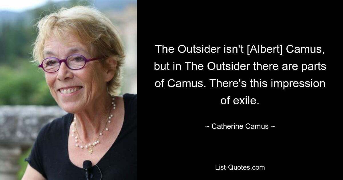 The Outsider isn't [Albert] Camus, but in The Outsider there are parts of Camus. There's this impression of exile. — © Catherine Camus