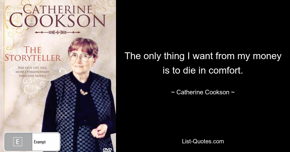 The only thing I want from my money is to die in comfort. — © Catherine Cookson