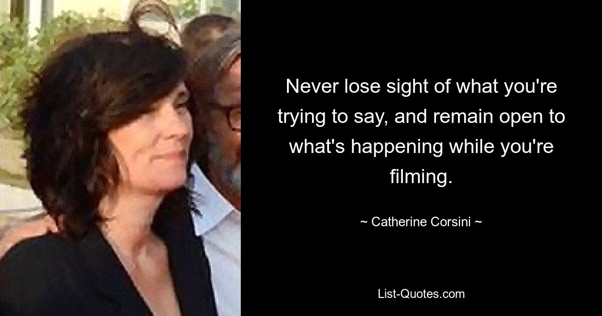 Never lose sight of what you're trying to say, and remain open to what's happening while you're filming. — © Catherine Corsini