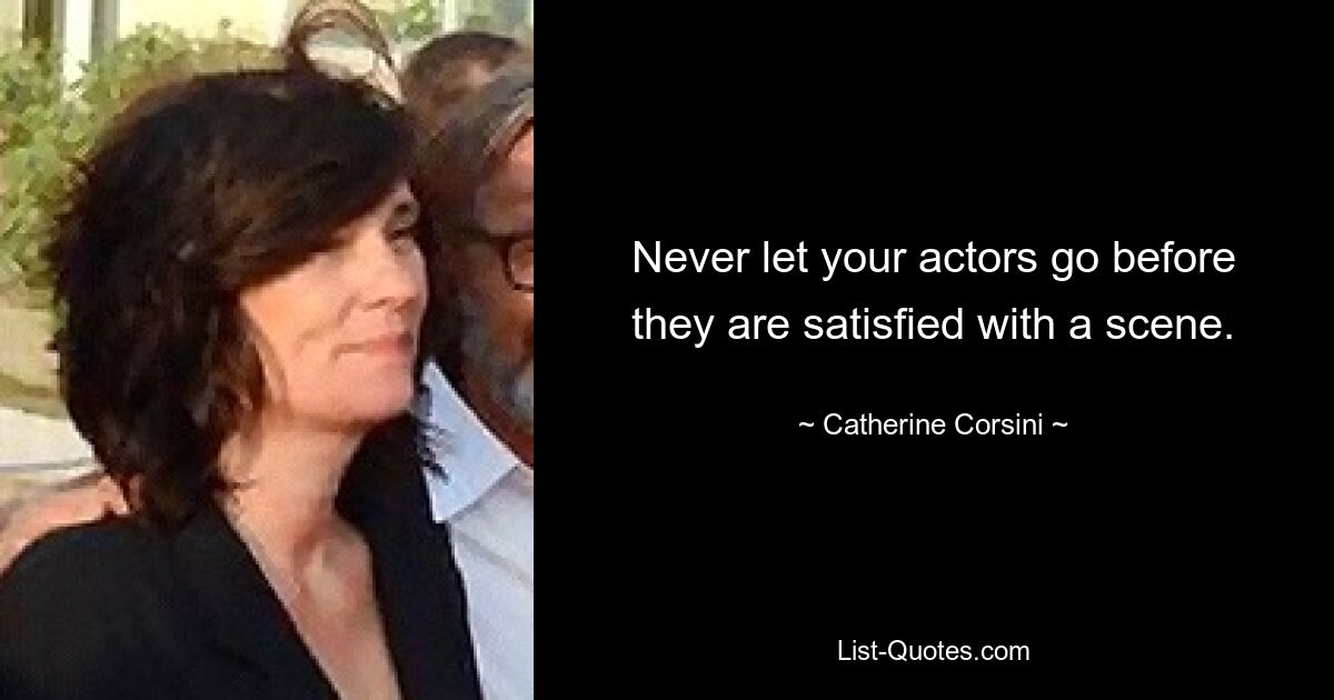 Never let your actors go before they are satisfied with a scene. — © Catherine Corsini