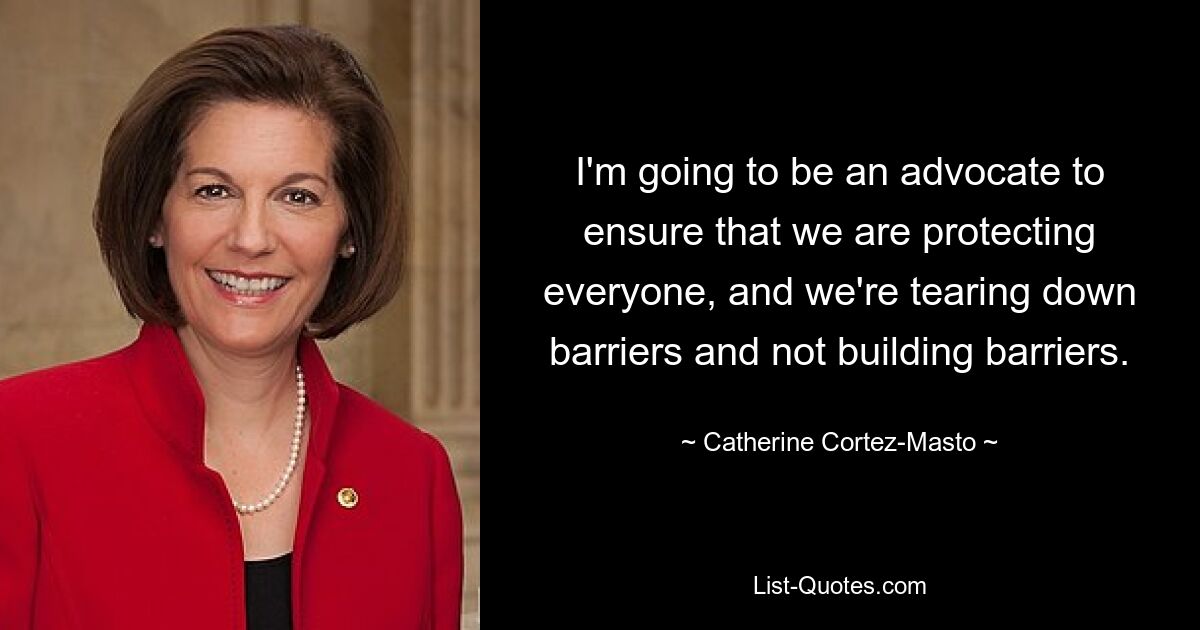 I'm going to be an advocate to ensure that we are protecting everyone, and we're tearing down barriers and not building barriers. — © Catherine Cortez-Masto