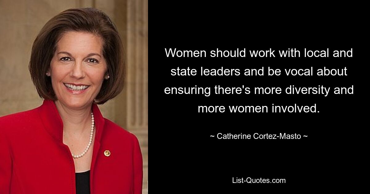 Women should work with local and state leaders and be vocal about ensuring there's more diversity and more women involved. — © Catherine Cortez Masto