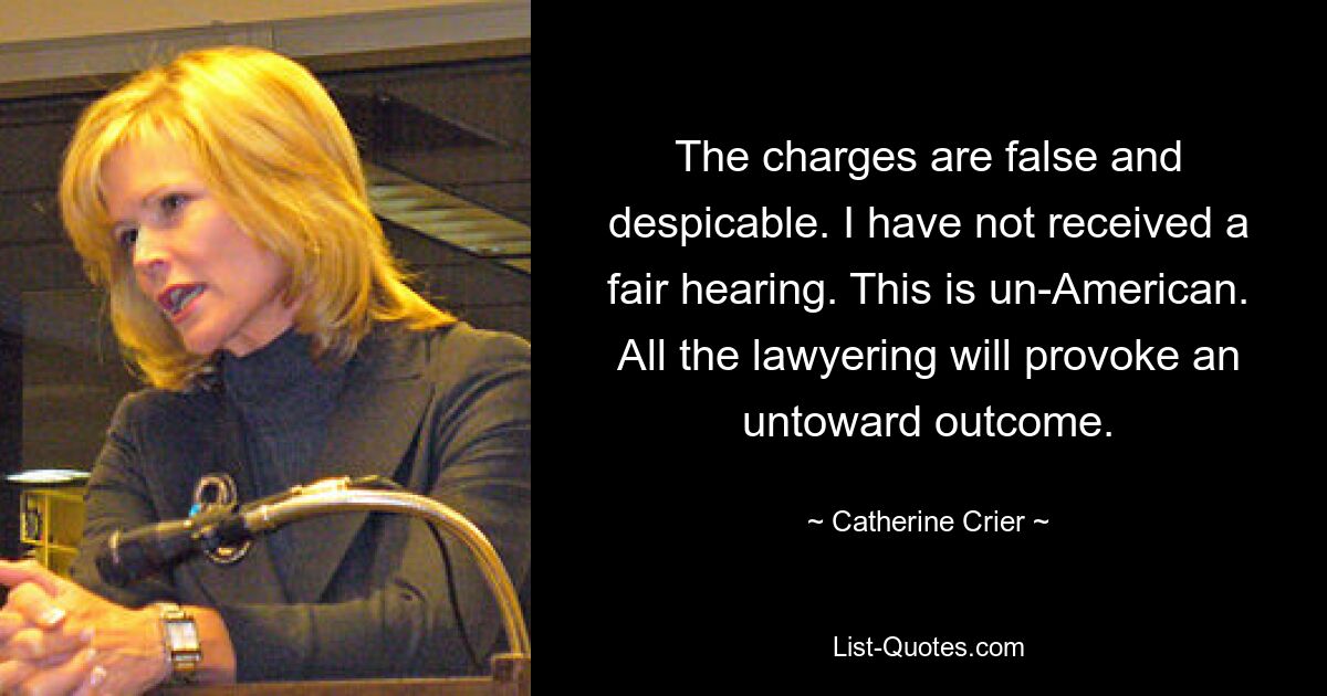 The charges are false and despicable. I have not received a fair hearing. This is un-American. All the lawyering will provoke an untoward outcome. — © Catherine Crier