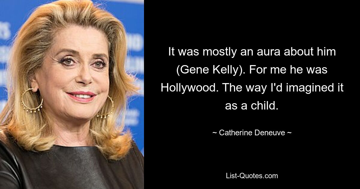 It was mostly an aura about him (Gene Kelly). For me he was Hollywood. The way I'd imagined it as a child. — © Catherine Deneuve