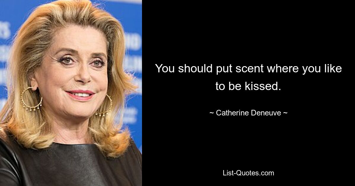 You should put scent where you like to be kissed. — © Catherine Deneuve